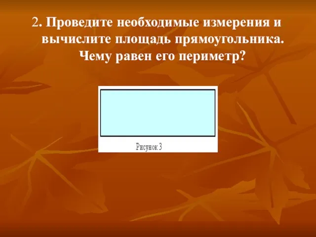 2. Проведите необходимые измерения и вычислите площадь прямоугольника. Чему равен его периметр?