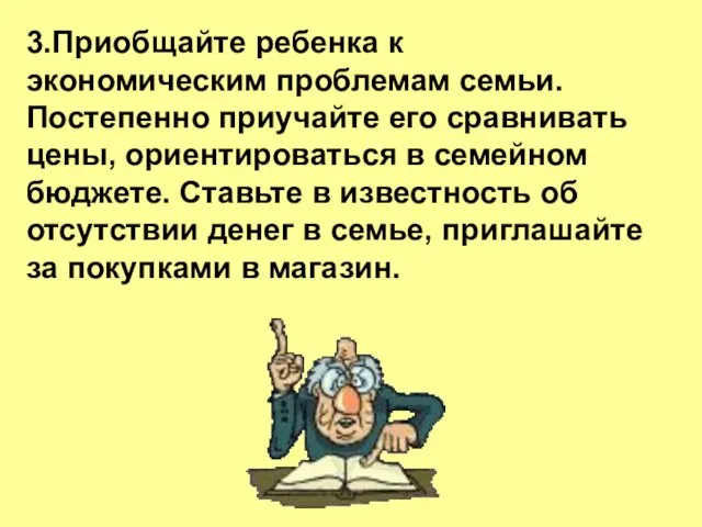 3.Приобщайте ребенка к экономическим проблемам семьи. Постепенно приучайте его сравнивать цены, ориентироваться