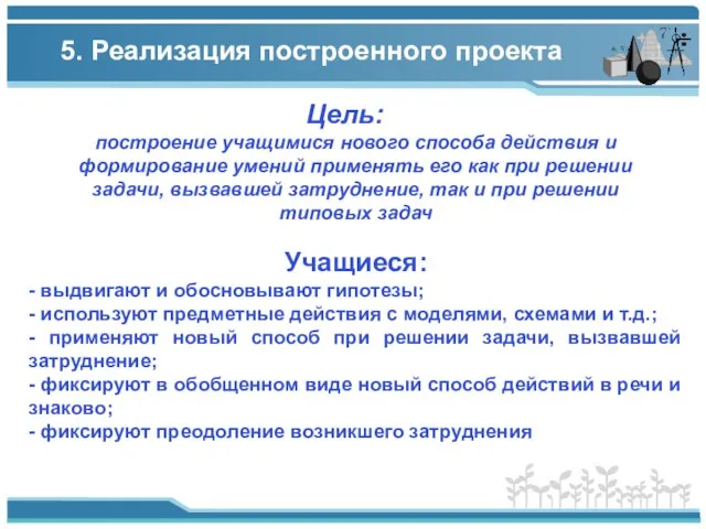 5. Реализация построенного проекта Цель: Учащиеся: - выдвигают и обосновывают гипотезы; -