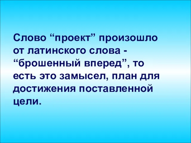 Слово “проект” произошло от латинского слова - “брошенный вперед”, то есть это