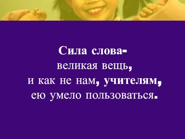 Сила слова- великая вещь, и как не нам, учителям, ею умело пользоваться.