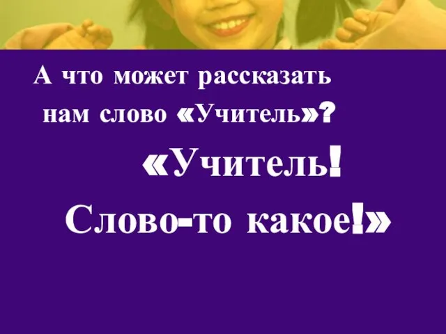 А что может рассказать нам слово «Учитель»? «Учитель! Слово-то какое!»