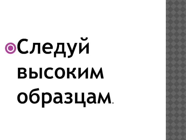 Следуй высоким образцам.