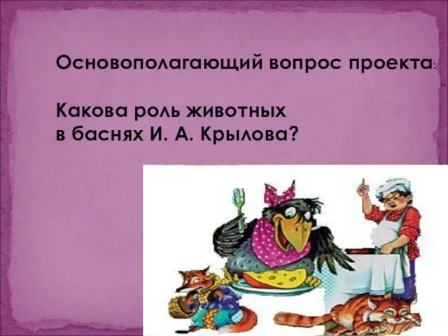 Основополагающий вопрос проекта: Какова роль животных в баснях И. А. Крылова?