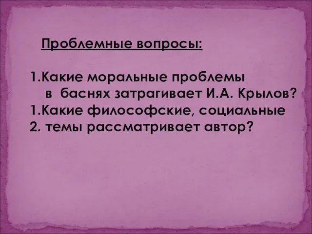 Проблемные вопросы: Какие моральные проблемы в баснях затрагивает И.А. Крылов? Какие философские, социальные темы рассматривает автор?