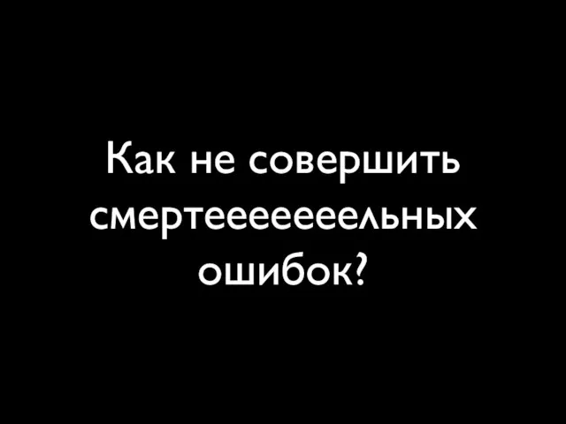 Как не совершить смертееееееельных ошибок?