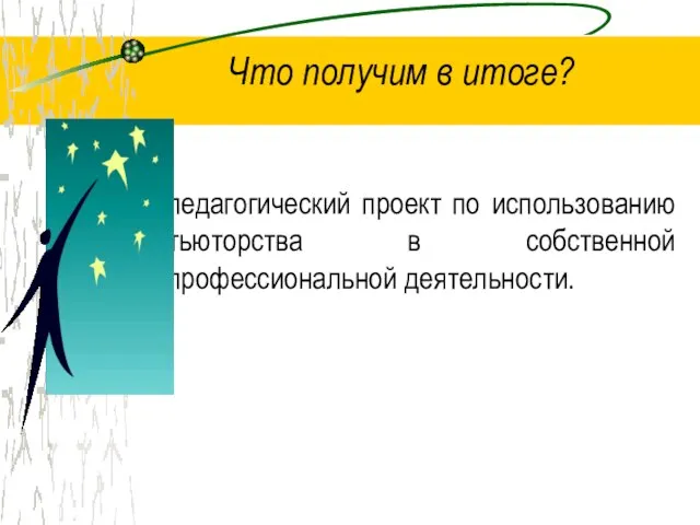 Что получим в итоге? педагогический проект по использованию тьюторства в собственной профессиональной деятельности.