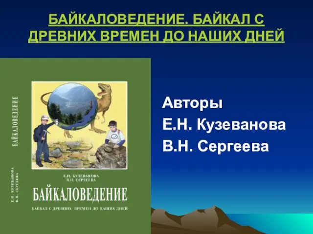 БАЙКАЛОВЕДЕНИЕ. БАЙКАЛ С ДРЕВНИХ ВРЕМЕН ДО НАШИХ ДНЕЙ Авторы Е.Н. Кузеванова В.Н. Сергеева