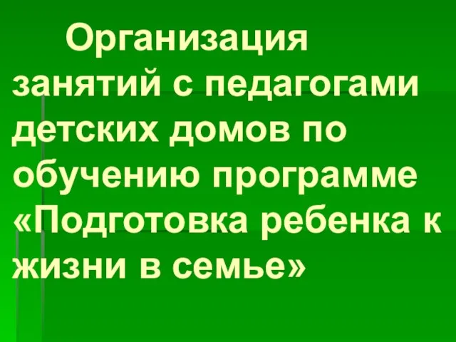 Организация занятий с педагогами детских домов по обучению программе «Подготовка ребенка к жизни в семье»