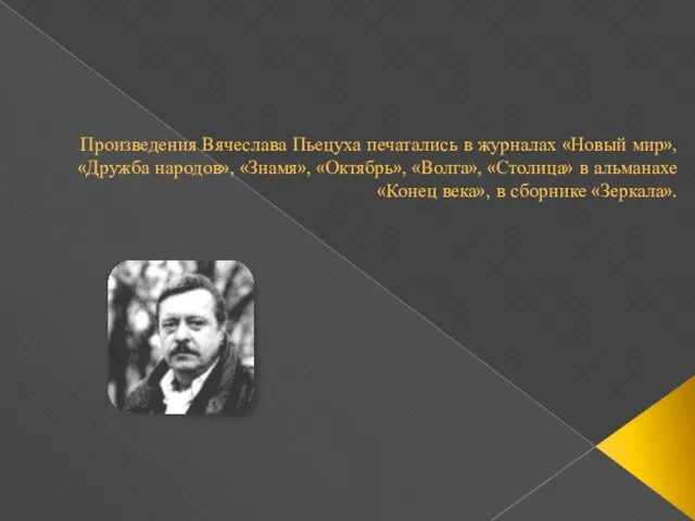 Произведения Вячеслава Пьецуха печатались в журналах «Новый мир», «Дружба народов», «Знамя», «Октябрь»,