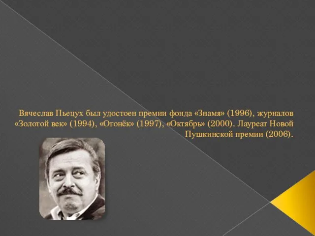 Вячеслав Пьецух был удостоен премии фонда «Знамя» (1996), журналов «Золотой век» (1994),