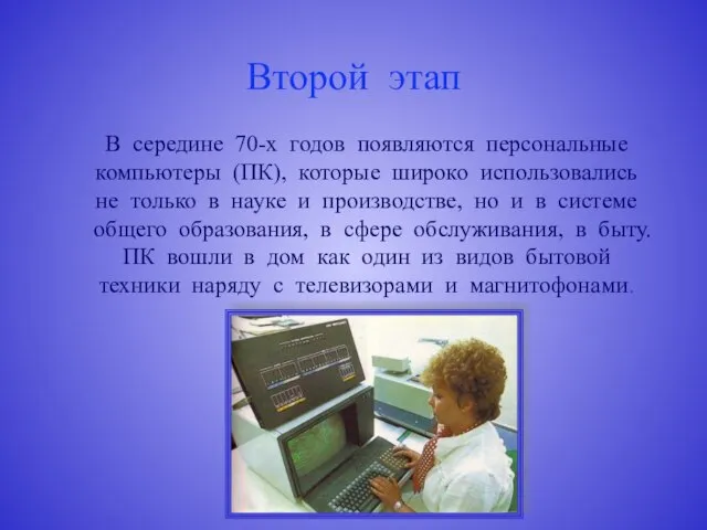 Второй этап В середине 70-х годов появляются персональные компьютеры (ПК), которые широко