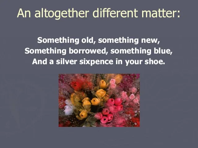 An altogether different matter: Something old, something new, Something borrowed, something blue,