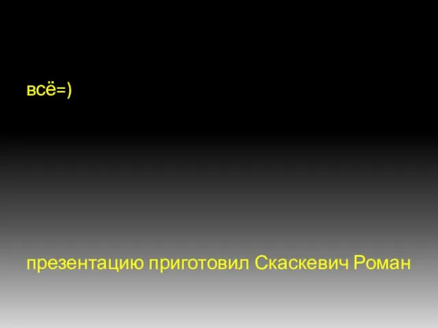 всё=) презентацию приготовил Скаскевич Роман