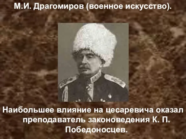 М.И. Драгомиров (военное искусство). Наибольшее влияние на цесаревича оказал преподаватель законоведения К. П. Победоносцев.