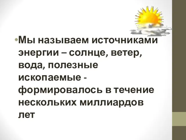 Мы называем источниками энергии – солнце, ветер, вода, полезные ископаемые - формировалось