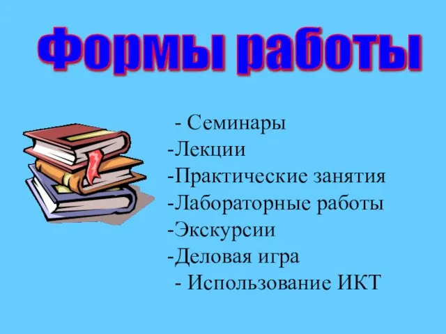 Формы работы - Семинары Лекции Практические занятия Лабораторные работы Экскурсии Деловая игра - Использование ИКТ