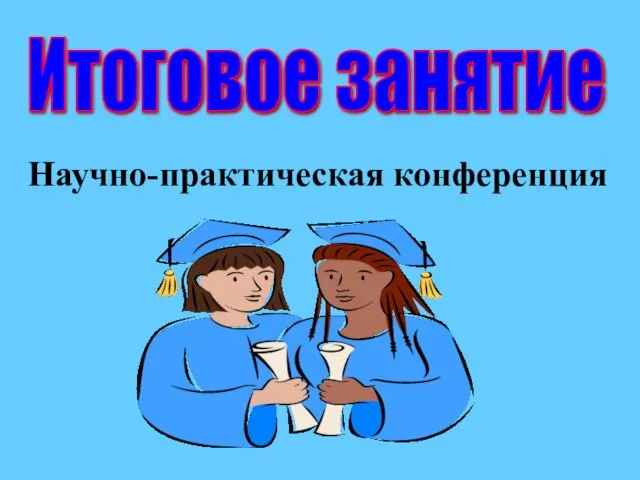 Итоговое занятие Научно-практическая конференция