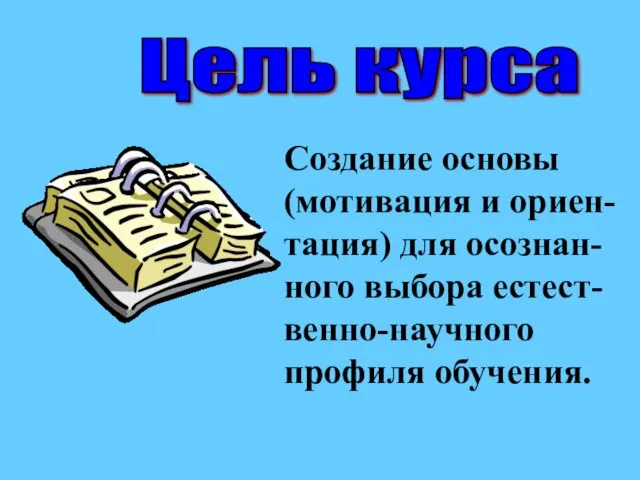 Цель курса Создание основы (мотивация и ориен- тация) для осознан- ного выбора естест- венно-научного профиля обучения.