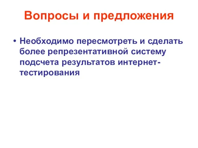 Вопросы и предложения Необходимо пересмотреть и сделать более репрезентативной систему подсчета результатов интернет-тестирования