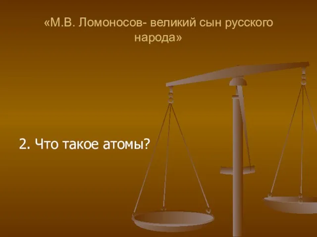 «М.В. Ломоносов- великий сын русского народа» 2. Что такое атомы?