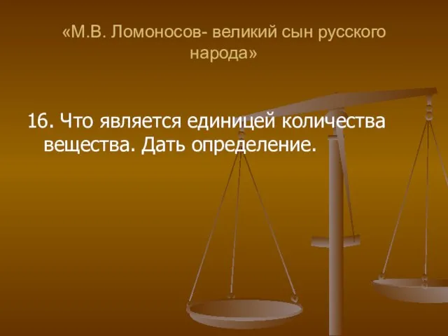 «М.В. Ломоносов- великий сын русского народа» 16. Что является единицей количества вещества. Дать определение.