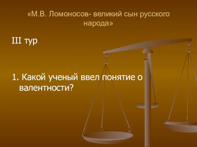 «М.В. Ломоносов- великий сын русского народа» III тур 1. Какой ученый ввел понятие о валентности?