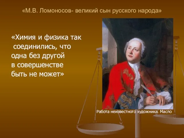 «М.В. Ломоносов- великий сын русского народа» «Химия и физика так соединились, что