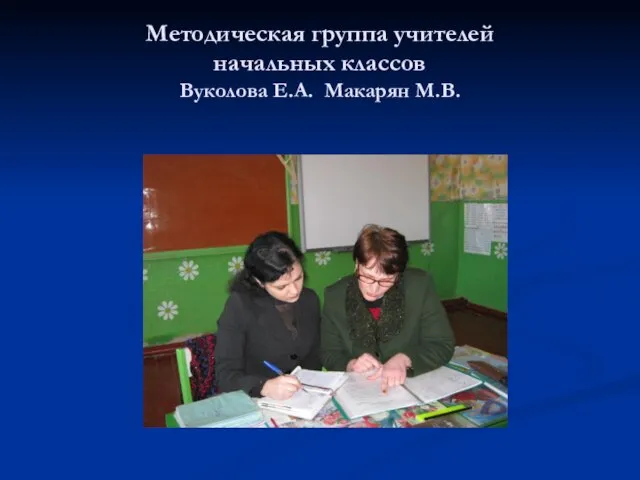 Методическая группа учителей начальных классов Вуколова Е.А. Макарян М.В.