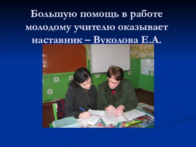 Большую помощь в работе молодому учителю оказывает наставник – Вуколова Е.А.