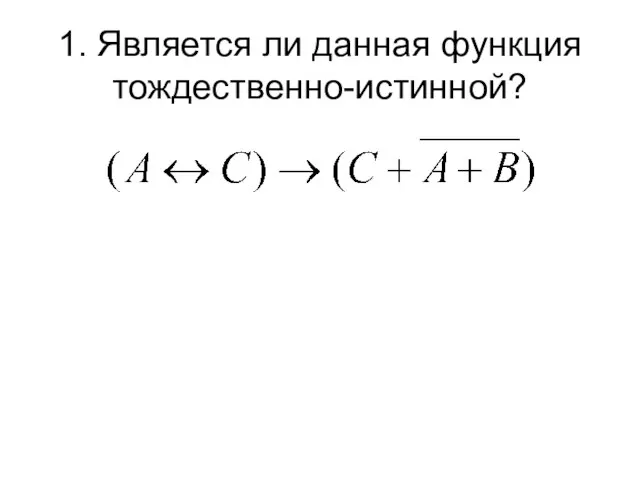 1. Является ли данная функция тождественно-истинной? Способы решения: Упрощение функции Построение таблицы истинности