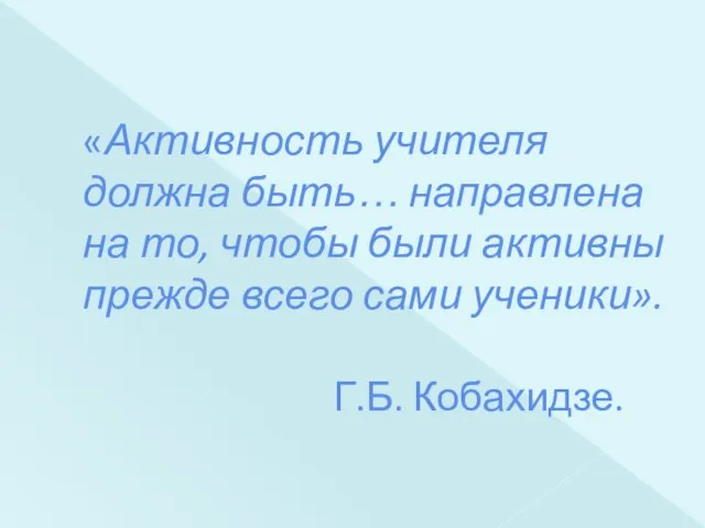 «Активность учителя должна быть… направлена на то, чтобы были активны прежде всего сами ученики». Г.Б. Кобахидзе.