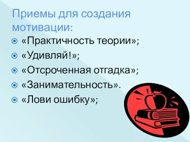 Приемы для создания мотивации: «Практичность теории»; «Удивляй!»; «Отсроченная отгадка»; «Занимательность». «Лови ошибку»;