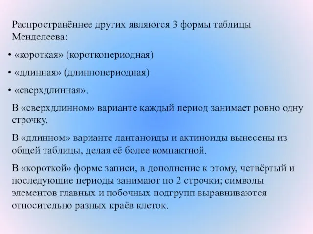 Распространённее других являются 3 формы таблицы Менделеева: «короткая» (короткопериодная) «длинная» (длиннопериодная) «сверхдлинная».