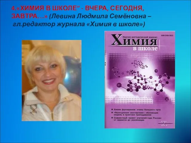 4.«ХИМИЯ В ШКОЛЕ” - ВЧЕРА, СЕГОДНЯ, ЗАВТРА…» (Левина Людмила Семёновна – гл.редактор журнала «Химия в школе»)