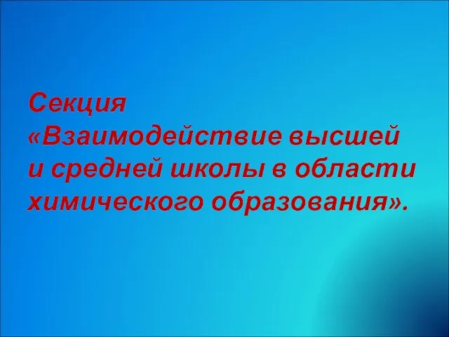 Секция «Взаимодействие высшей и средней школы в области химического образования».