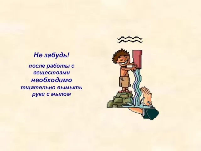 Не забудь! после работы с веществами необходимо тщательно вымыть руки с мылом