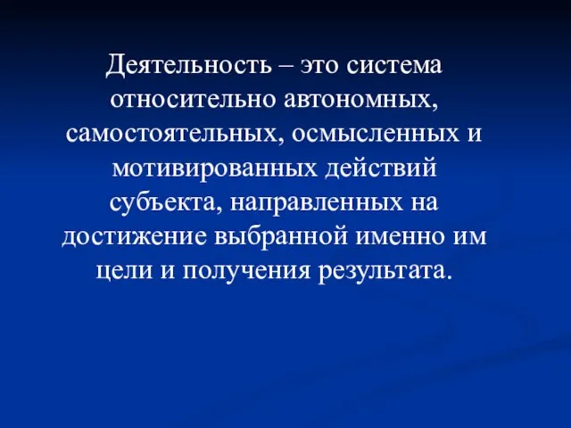 Деятельность – это система относительно автономных, самостоятельных, осмысленных и мотивированных действий субъекта,