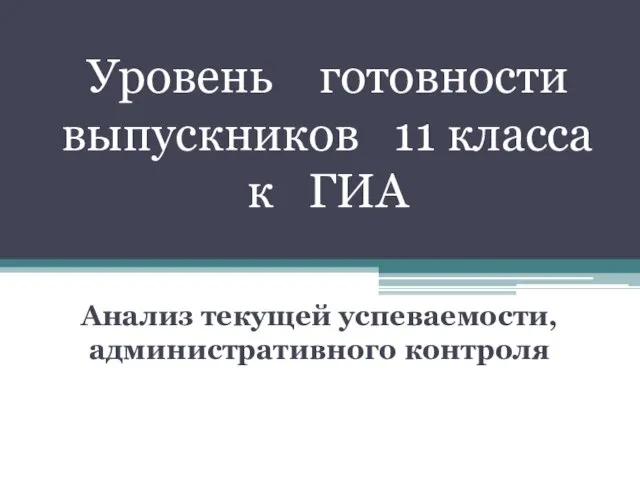 Анализ текущей успеваемости, административного контроля Уровень готовности выпускников 11 класса к ГИА