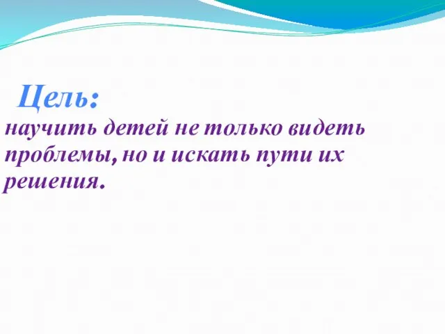 научить детей не только видеть проблемы, но и искать пути их решения. Цель: