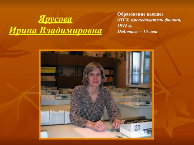 Образование высшее (ПГУ, преподаватель физики, 1994 г), Педстаж – 15 лет Ярусова Ирина Владимировна