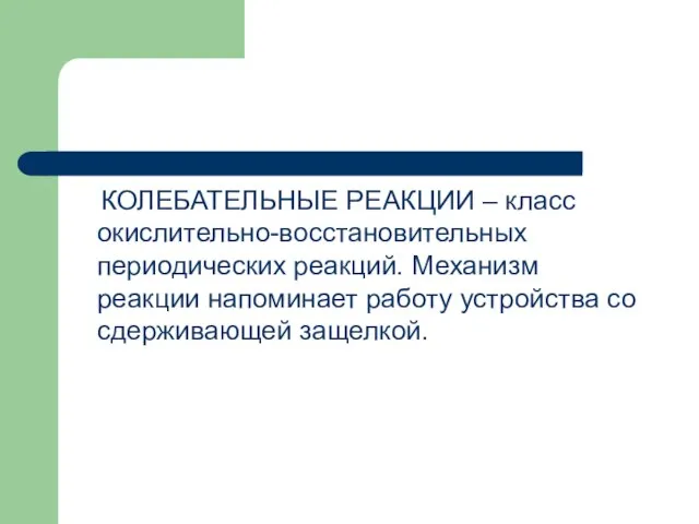 КОЛЕБАТЕЛЬНЫЕ РЕАКЦИИ – класс окислительно-восстановительных периодических реакций. Механизм реакции напоминает работу устройства со сдерживающей защелкой.