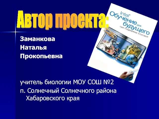 Заманкова Наталья Прокопьевна учитель биологии МОУ СОШ №2 п. Солнечный Солнечного района Хабаровского края Автор проекта: