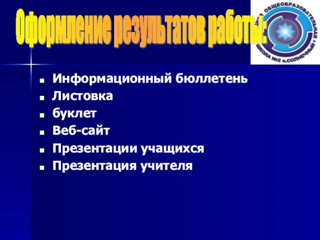 Информационный бюллетень Листовка буклет Веб-сайт Презентации учащихся Презентация учителя Оформление результатов работы: