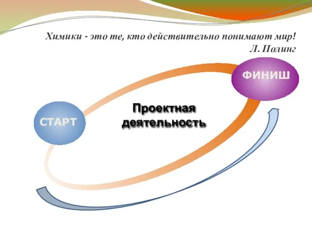 СТАРТ ФИНИШ Проектная деятельность Химики - это те, кто действительно понимают мир! Л. Полинг