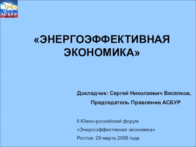 «ЭНЕРГОЭФФЕКТИВНАЯ ЭКОНОМИКА» «ЭНЕРГОЭФФЕКТИВНАЯ ЭКОНОМИКА» Докладчик: Сергей Николаевич Веселков, Председатель Правления АСБУР II