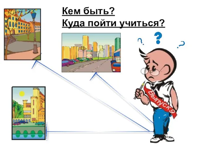 Кем быть? Куда пойти учиться?