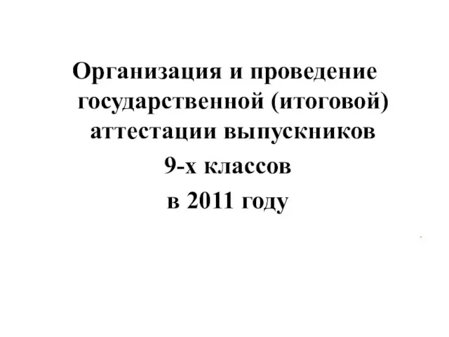 Организация и проведение государственной (итоговой) аттестации выпускников 9-х классов в 2011 году .