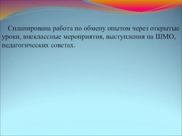 Спланирована работа по обмену опытом через открытые уроки, внеклассные мероприятия, выступления на ШМО, педагогических советах.