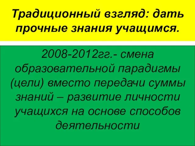 Традиционный взгляд: дать прочные знания учащимся. 2008-2012гг.- смена образовательной парадигмы (цели) вместо